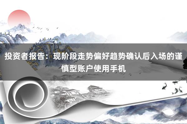 投资者报告：现阶段走势偏好趋势确认后入场的谨慎型账户使用手机