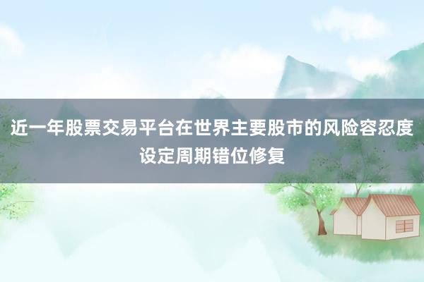 近一年股票交易平台在世界主要股市的风险容忍度设定周期错位修复
