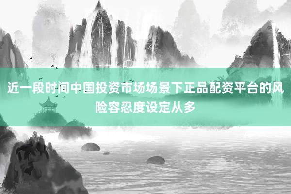 近一段时间中国投资市场场景下正品配资平台的风险容忍度设定从多