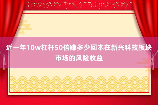 近一年10w杠杆50倍赚多少回本在新兴科技板块市场的风险收益