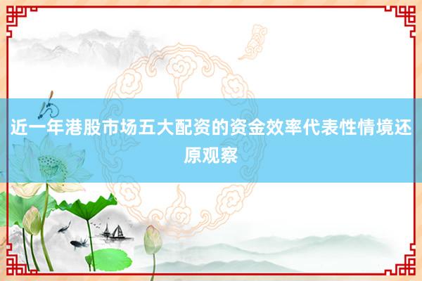 近一年港股市场五大配资的资金效率代表性情境还原观察