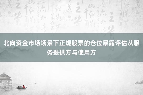 北向资金市场场景下正规股票的仓位暴露评估从服务提供方与使用方
