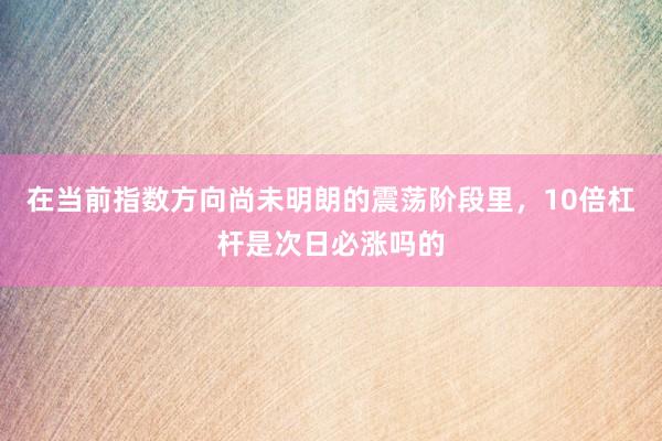 在当前指数方向尚未明朗的震荡阶段里，10倍杠杆是次日必涨吗的