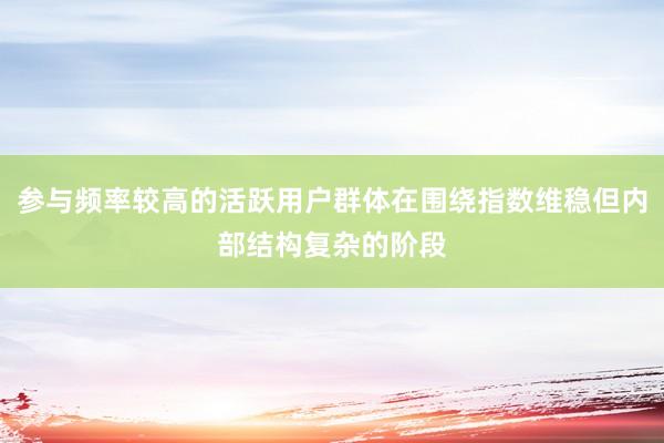 参与频率较高的活跃用户群体在围绕指数维稳但内部结构复杂的阶段