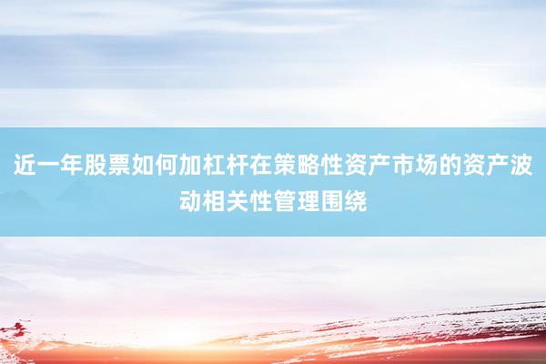 近一年股票如何加杠杆在策略性资产市场的资产波动相关性管理围绕