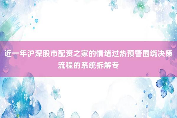 近一年沪深股市配资之家的情绪过热预警围绕决策流程的系统拆解专