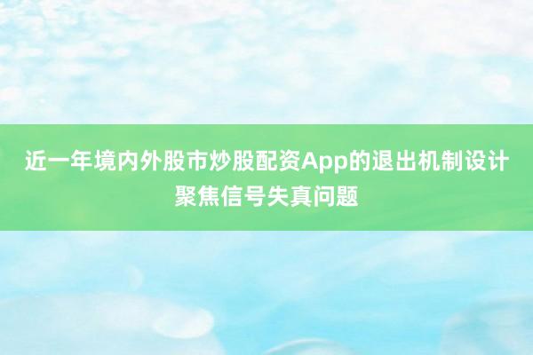 近一年境内外股市炒股配资App的退出机制设计聚焦信号失真问题