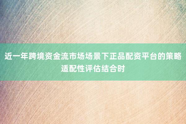 近一年跨境资金流市场场景下正品配资平台的策略适配性评估结合时