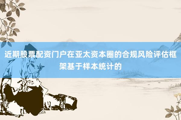 近期股票配资门户在亚太资本圈的合规风险评估框架基于样本统计的