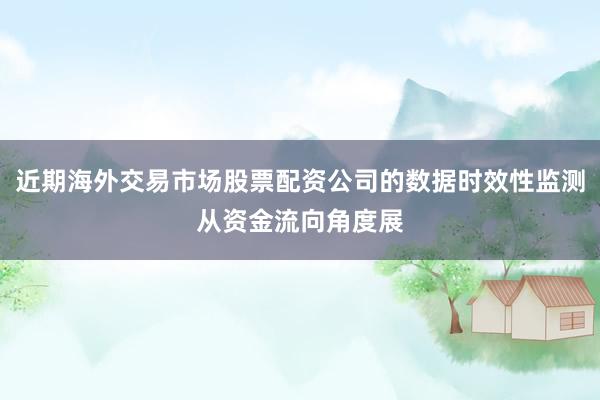 近期海外交易市场股票配资公司的数据时效性监测从资金流向角度展