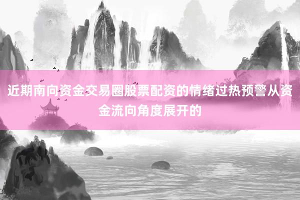 近期南向资金交易圈股票配资的情绪过热预警从资金流向角度展开的