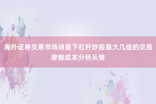 海外证券交易市场场景下杠杆炒股最大几倍的交易摩擦成本分析从情