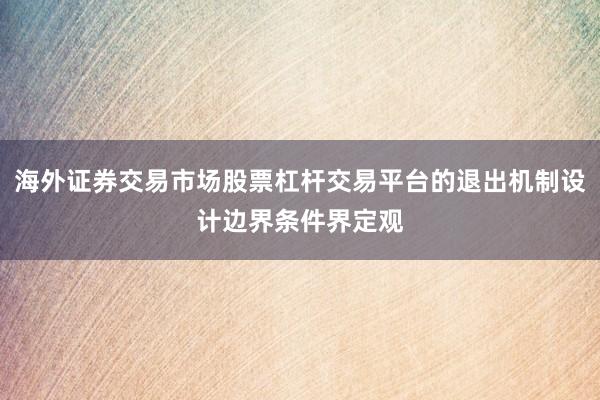 海外证券交易市场股票杠杆交易平台的退出机制设计边界条件界定观