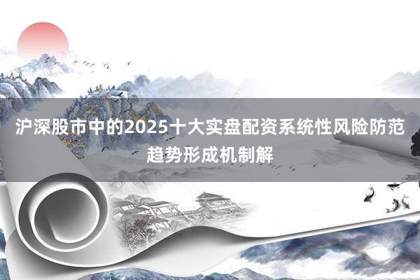 沪深股市中的2025十大实盘配资系统性风险防范趋势形成机制解