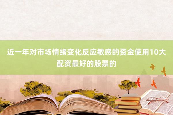 近一年对市场情绪变化反应敏感的资金使用10大配资最好的股票的