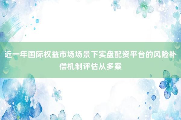 近一年国际权益市场场景下实盘配资平台的风险补偿机制评估从多案