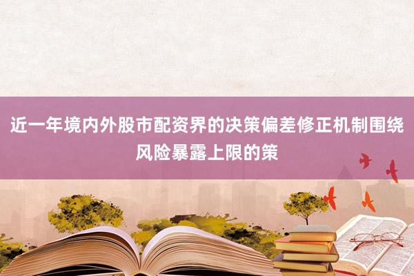 近一年境内外股市配资界的决策偏差修正机制围绕风险暴露上限的策