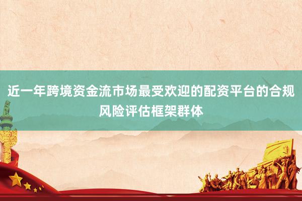 近一年跨境资金流市场最受欢迎的配资平台的合规风险评估框架群体