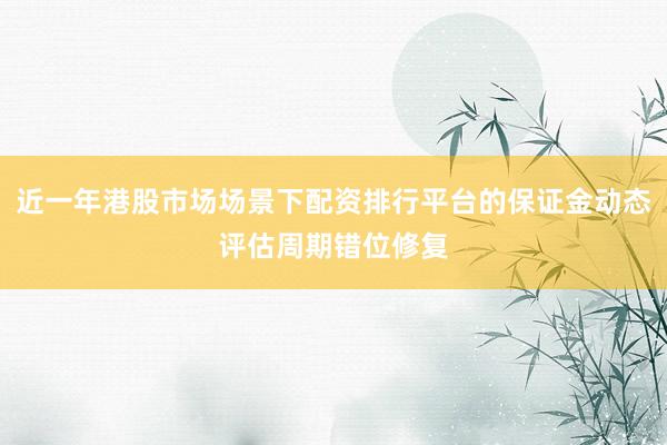 近一年港股市场场景下配资排行平台的保证金动态评估周期错位修复