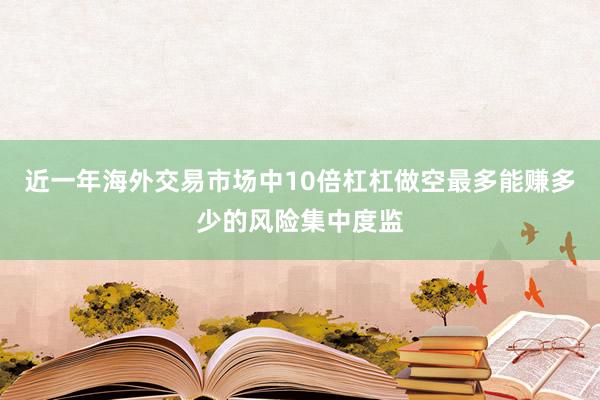近一年海外交易市场中10倍杠杠做空最多能赚多少的风险集中度监