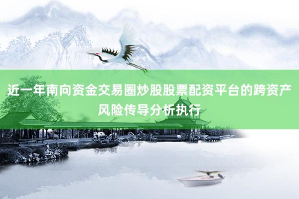 近一年南向资金交易圈炒股股票配资平台的跨资产风险传导分析执行