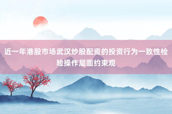 近一年港股市场武汉炒股配资的投资行为一致性检验操作层面约束观