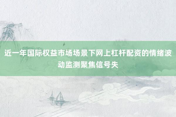 近一年国际权益市场场景下网上杠杆配资的情绪波动监测聚焦信号失