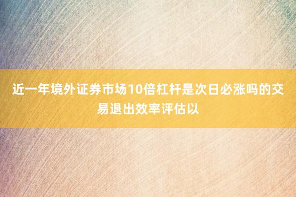 近一年境外证券市场10倍杠杆是次日必涨吗的交易退出效率评估以