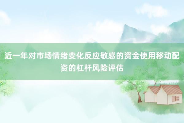 近一年对市场情绪变化反应敏感的资金使用移动配资的杠杆风险评估