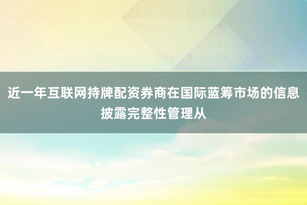 近一年互联网持牌配资券商在国际蓝筹市场的信息披露完整性管理从