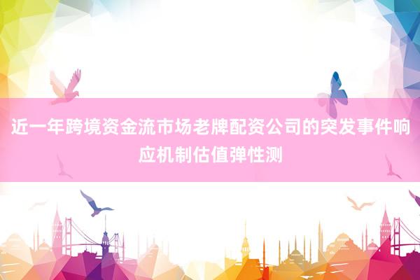 近一年跨境资金流市场老牌配资公司的突发事件响应机制估值弹性测
