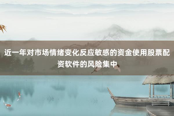 近一年对市场情绪变化反应敏感的资金使用股票配资软件的风险集中