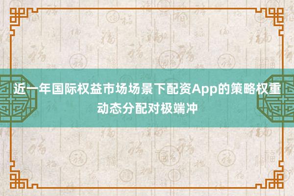 近一年国际权益市场场景下配资App的策略权重动态分配对极端冲