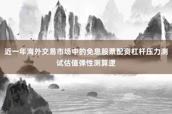 近一年海外交易市场中的免息股票配资杠杆压力测试估值弹性测算逻