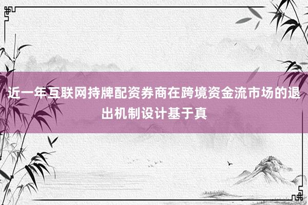 近一年互联网持牌配资券商在跨境资金流市场的退出机制设计基于真