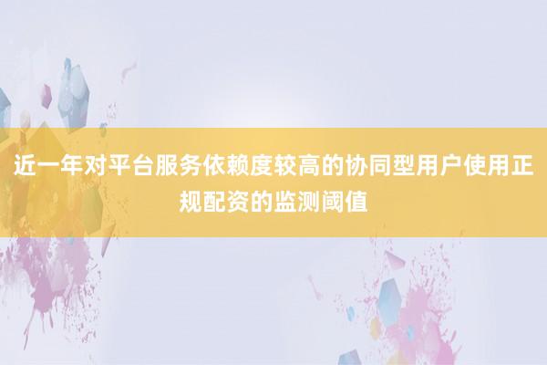 近一年对平台服务依赖度较高的协同型用户使用正规配资的监测阈值