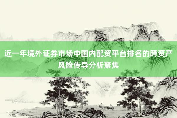 近一年境外证券市场中国内配资平台排名的跨资产风险传导分析聚焦