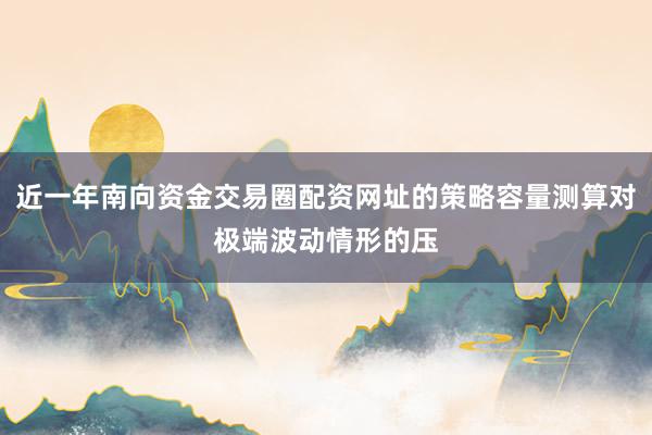近一年南向资金交易圈配资网址的策略容量测算对极端波动情形的压