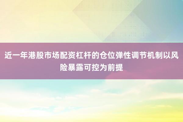 近一年港股市场配资杠杆的仓位弹性调节机制以风险暴露可控为前提
