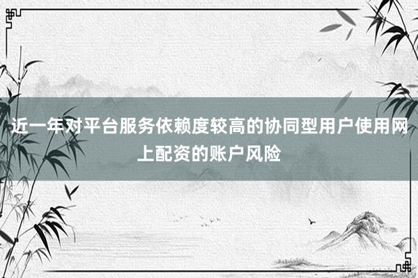 近一年对平台服务依赖度较高的协同型用户使用网上配资的账户风险