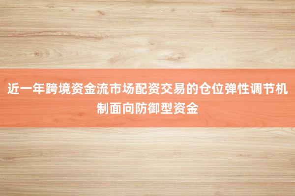 近一年跨境资金流市场配资交易的仓位弹性调节机制面向防御型资金