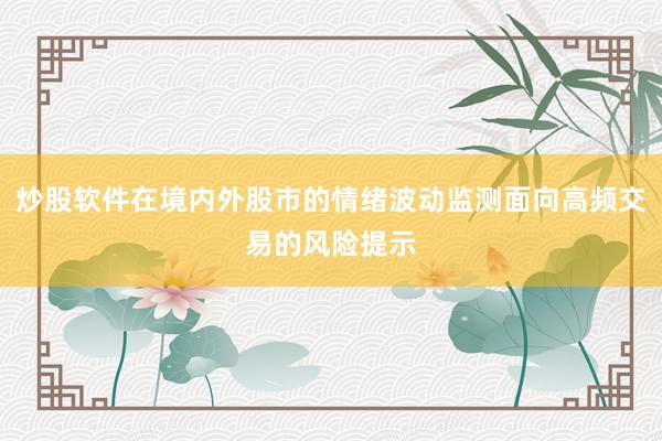 炒股软件在境内外股市的情绪波动监测面向高频交易的风险提示