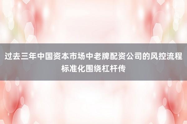 过去三年中国资本市场中老牌配资公司的风控流程标准化围绕杠杆传