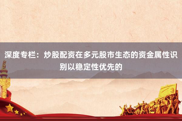 深度专栏：炒股配资在多元股市生态的资金属性识别以稳定性优先的
