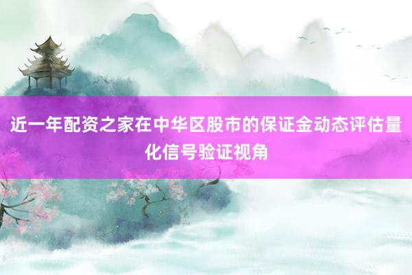 近一年配资之家在中华区股市的保证金动态评估量化信号验证视角