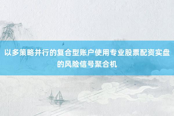 以多策略并行的复合型账户使用专业股票配资实盘的风险信号聚合机