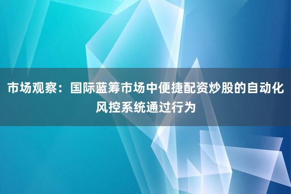 市场观察：国际蓝筹市场中便捷配资炒股的自动化风控系统通过行为