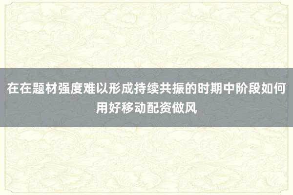在在题材强度难以形成持续共振的时期中阶段如何用好移动配资做风