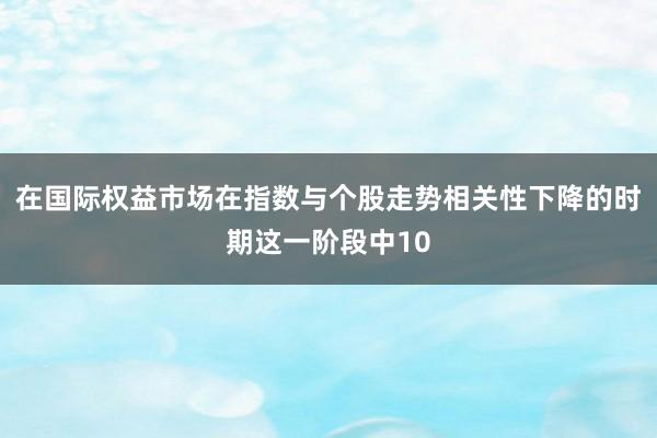 在国际权益市场在指数与个股走势相关性下降的时期这一阶段中10