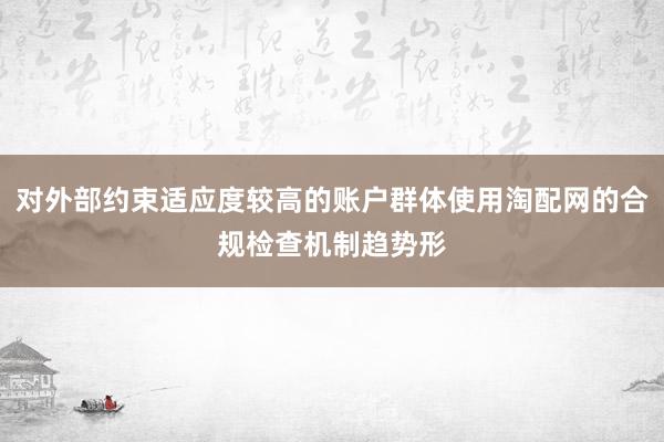 对外部约束适应度较高的账户群体使用淘配网的合规检查机制趋势形